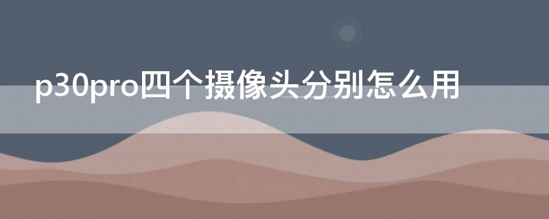 p30pro四个摄像头分别怎么用（p30pro的四个摄像头）