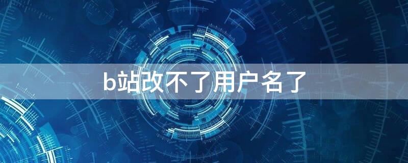 b站改不了用户名了 b站改不了用户名了怎么办