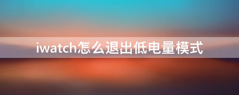 iwatch怎么退出低电量模式（apple watch退出低电量）