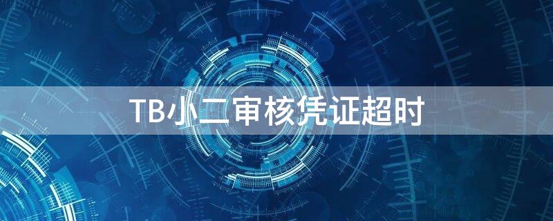 TB小二审核凭证超时（淘宝小二审核凭证超过预计时间）