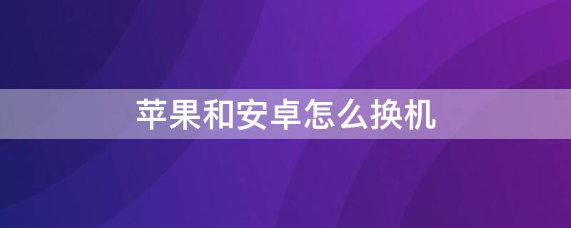 iPhone和安卓怎么换机 iphone跟安卓怎么换机