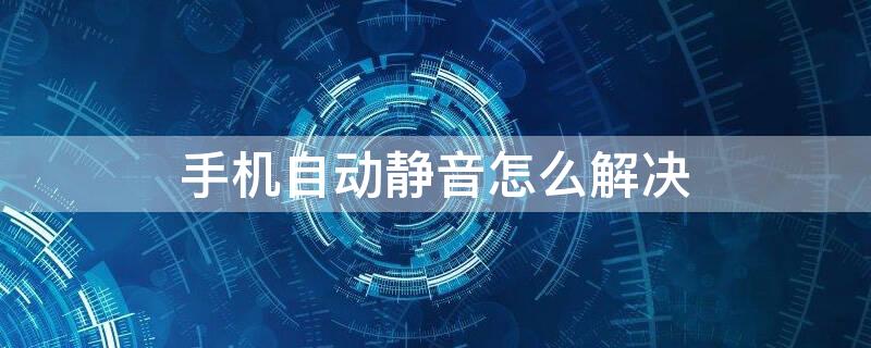 手机自动静音怎么解决（手机自动静音怎么解决苹果）