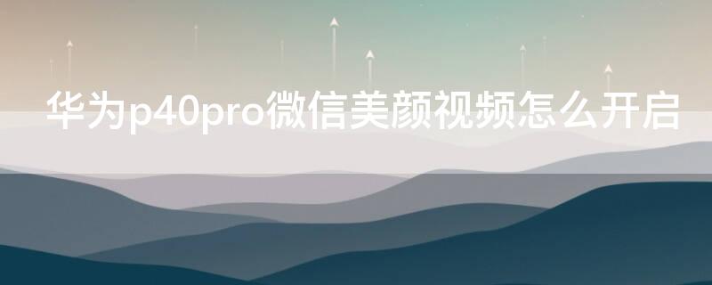 华为P40微信美颜视频怎么开启（华为p40微信怎么开美颜视频聊天华为手机）