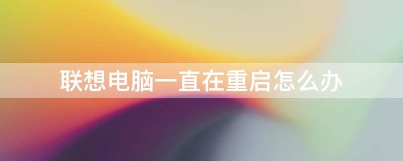 联想电脑一直在重启怎么办 联想电脑一直在重启怎么办啊