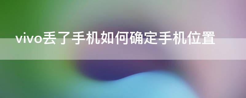vivo丢了手机如何确定手机位置 vivo手机丢了怎么拿另一部手机找
