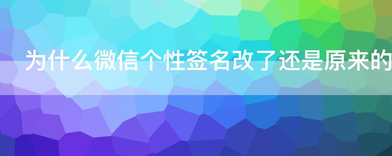 为什么微信个性签名改了还是原来的那个