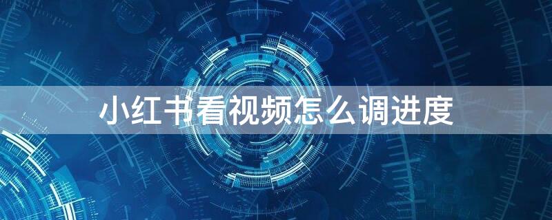 小红书看视频怎么调进度（小红书看视频怎么调速度）