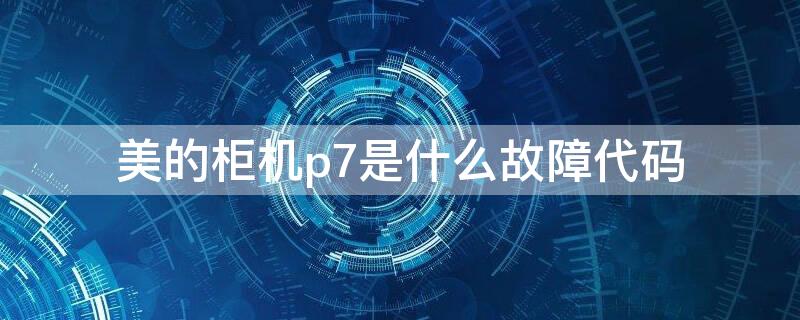 美的柜机p7是什么故障代码（美的柜机p7故障怎么处理）