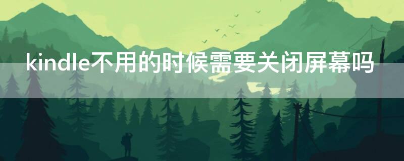 kindle不用的时候需要关闭屏幕吗（kindle平时不用是关机还是锁屏）