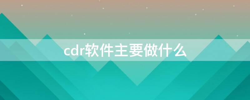 cdr软件主要做什么 cdr软件的作用