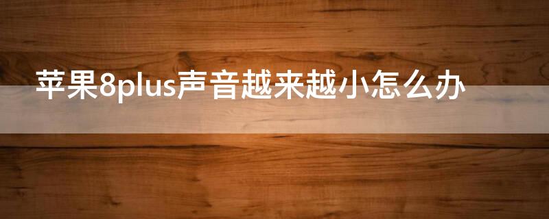 iPhone8plus声音越来越小怎么办 iphone8 plus声音越来越小