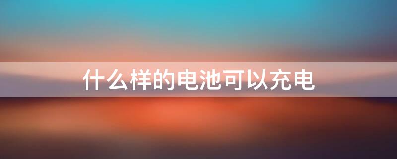什么样的电池可以充电 什么样的电池可以充电使用