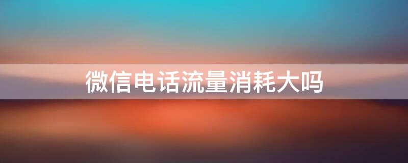 微信电话流量消耗大吗 微信电话流量消耗大吗?