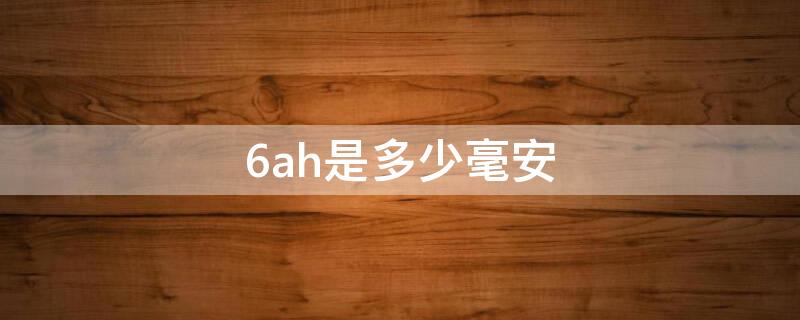 6ah是多少毫安（6ah是多少毫安时）