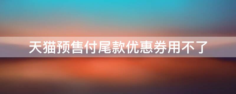 天猫预售付尾款优惠券用不了（天猫预售付尾款优惠券用不了了）