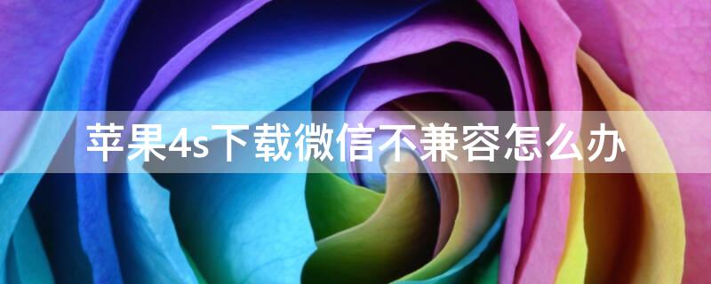 iPhone4s下载微信不兼容怎么办（苹果4下载微信不兼容怎么办）