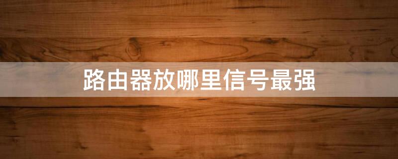 路由器放哪里信号最强（路由器放哪里信号最好）