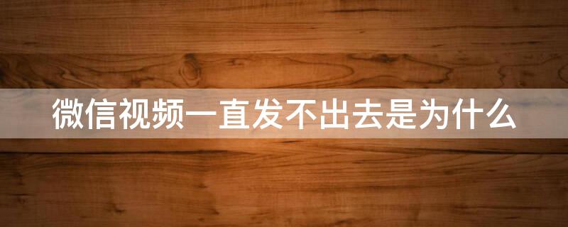 微信视频一直发不出去是为什么 微信视频一直发不出去怎么办