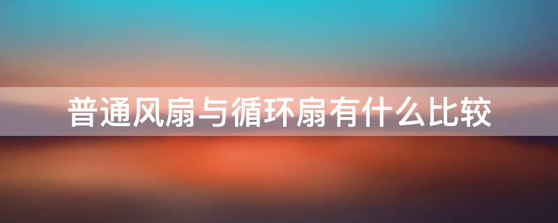 普通风扇与循环扇有什么比较（普通风扇与循环扇有什么比较）