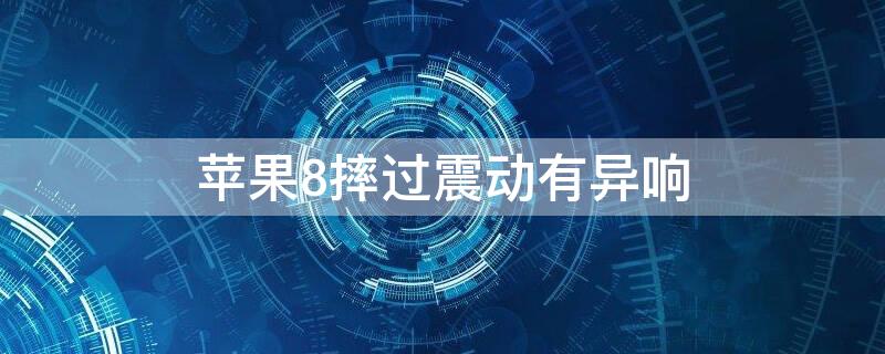 iPhone8摔过震动有异响 苹果8摔过震动有异响