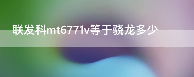 联发科mt6771v等于骁龙多少（联发科 mt6771v相当于骁龙多少）