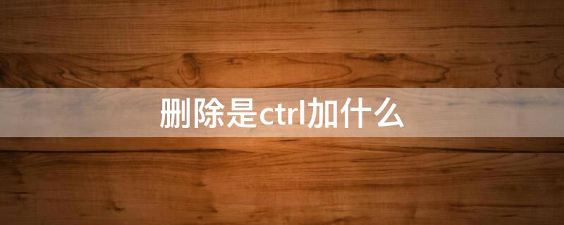 删除是ctrl加什么 删除是什么快捷键