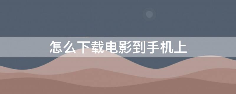 怎么下载电影到手机上 怎么下载电影到手机上看?