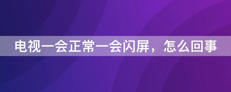 电视一会正常一会闪屏，怎么回事 电视一会正常一会闪屏怎么回事