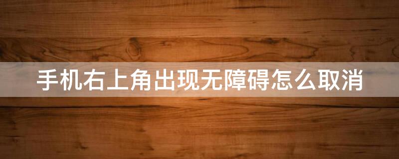 手机右上角出现无障碍怎么取消（手机右上角出现无障碍怎么取消关闭）