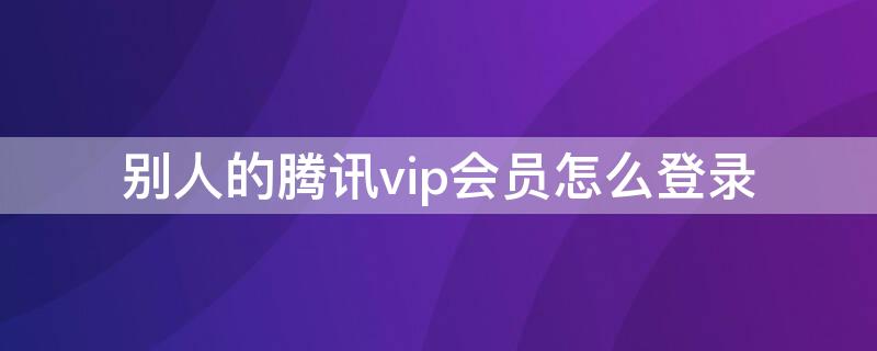 别人的腾讯vip会员怎么登录 别人的腾讯vip如何登录