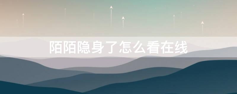 陌陌隐身了怎么看在线 陌陌隐身了怎么看在线还是在线