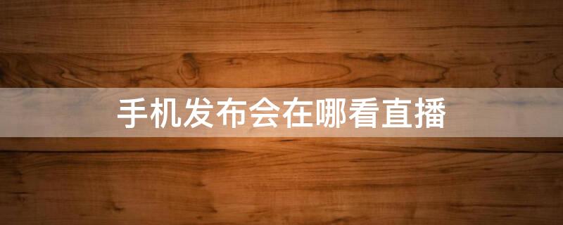 手机发布会在哪看直播 手机发布会在哪看直播视频