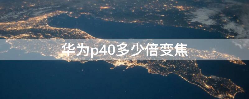 华为p40多少倍变焦（华为p40手机多少倍变焦）