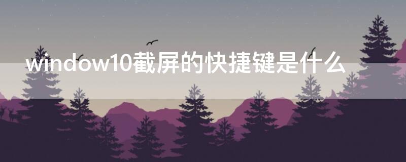 window10截屏的快捷键是什么 windows 10的截屏快捷键
