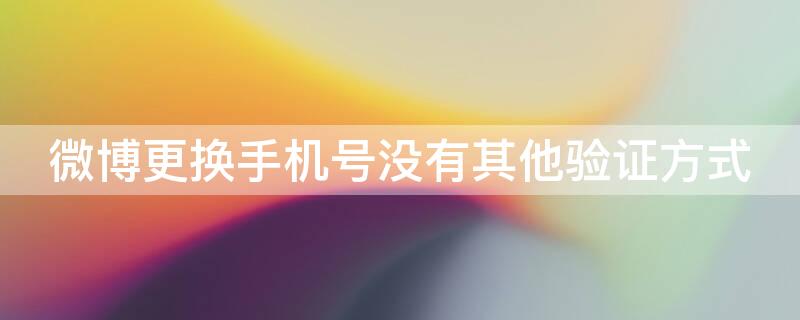 微博更换手机号没有其他验证方式 微博更换手机号没有其他验证方式如何登陆