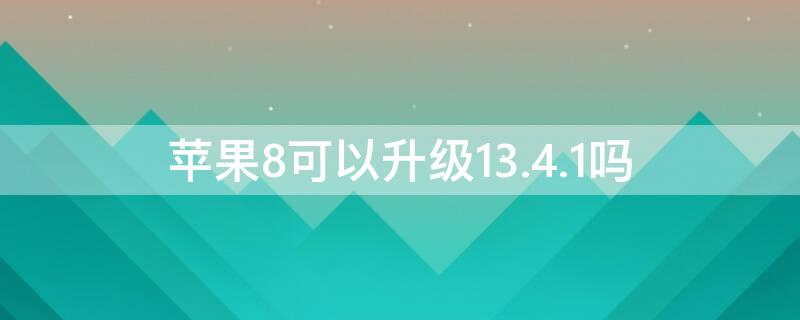 iPhone8可以升级13.4.1吗（苹果8可以升级ios13.3吗）