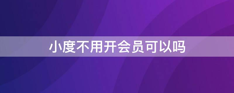 小度不用开会员可以吗（小度不用开会员可以吗苹果）