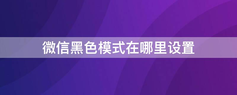 微信黑色模式在哪里设置（微信黑色模式在哪里设置苹果）