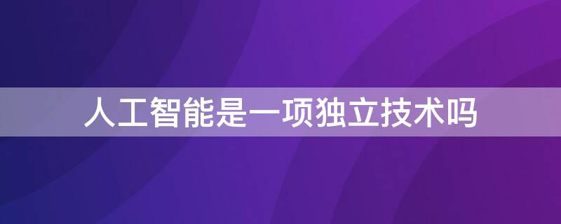 人工智能是一项独立技术吗 人工智能是相对独立的学科
