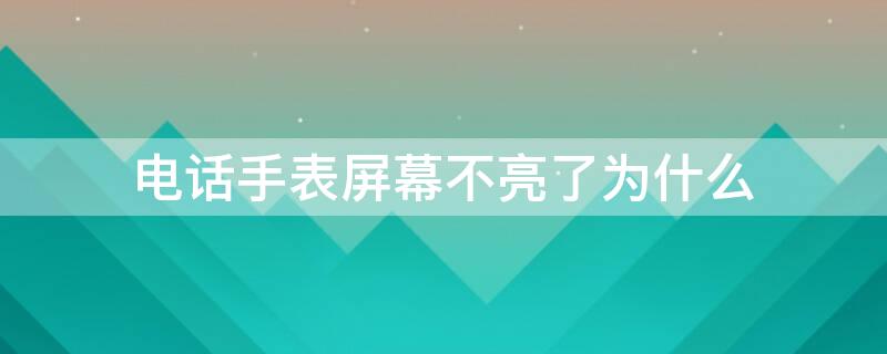 电话手表屏幕不亮了为什么 电话手表屏幕不亮了为什么还能用