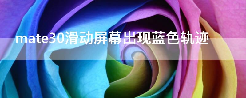 mate30滑动屏幕出现蓝色轨迹（mate30滑动屏幕出现蓝色拖影）