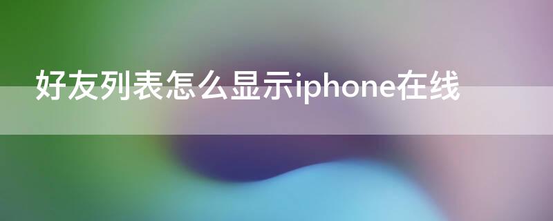 好友列表怎么显示iPhone在线 好友列表怎么显示iphone在线2020