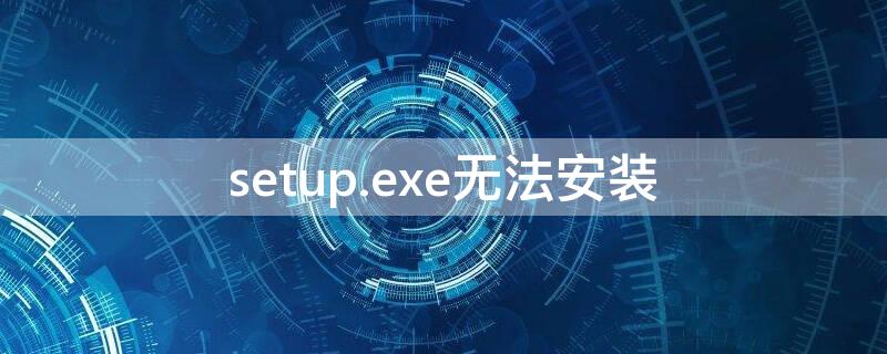 setup.exe无法安装（setup安装不了程序出现问题）