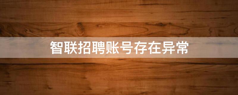 智联招聘账号存在异常（智联招聘账号存在异常怎么回事）