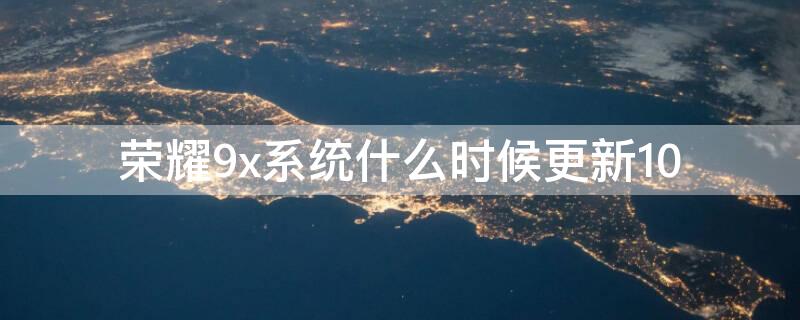 荣耀9x系统什么时候更新10 荣耀9x什么时候更新emui11