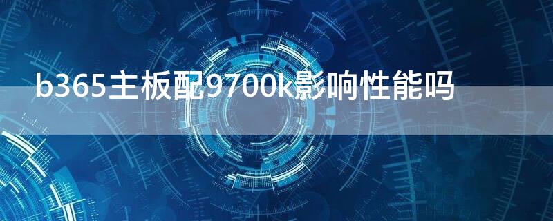 b365主板配9700k影响性能吗 b365主板配9700合适吗