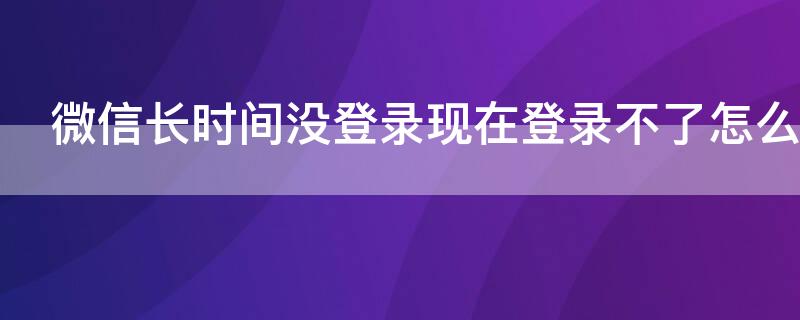 微信长时间没登录现在登录不了怎么办