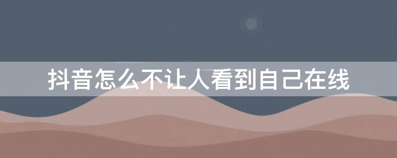 抖音怎么不让人看到自己在线 抖音怎样不让人看到自己在线