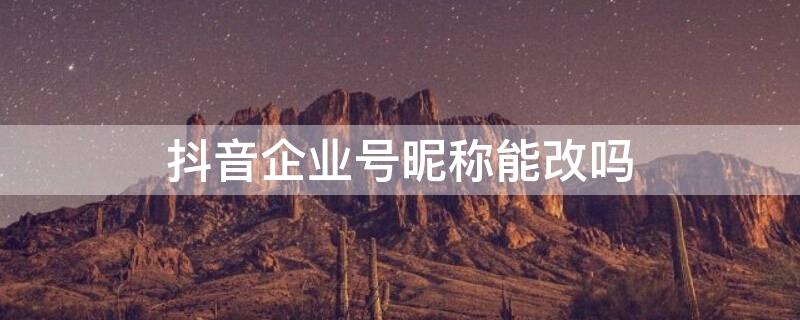 抖音企业号昵称能改吗（抖音企业号昵称能改吗）