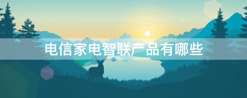 电信家电智联产品有哪些（电信家电智联产品有哪些种类）
